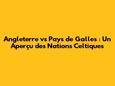 Angleterre vs Pays de Galles : Un Aperçu des Nations Celtiques