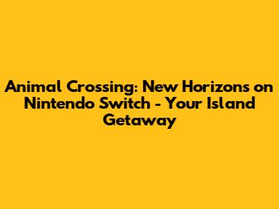 Animal Crossing: New Horizons on Nintendo Switch - Your Island Getaway