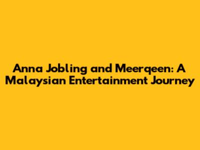 Anna Jobling and Meerqeen: A Malaysian Entertainment Journey