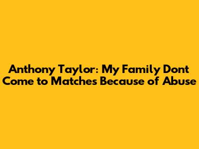 Anthony Taylor: My Family Don't Come to Matches Because of Abuse