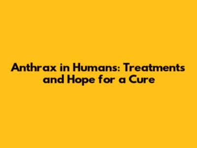 Anthrax in Humans: Treatments and Hope for a Cure