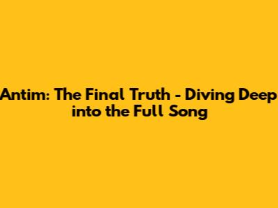 Antim: The Final Truth - Diving Deep into the Full Song