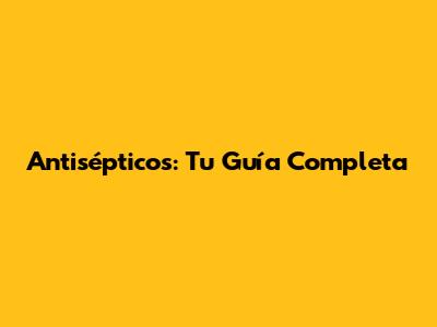 Antisépticos: Tu Guía Completa