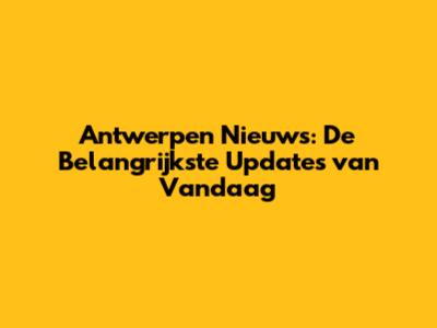 Antwerpen Nieuws: De Belangrijkste Updates van Vandaag