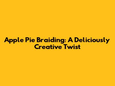 Apple Pie Braiding: A Deliciously Creative Twist