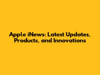 Apple iNews: Latest Updates, Products, and Innovations