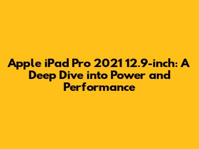 Apple iPad Pro 2021 12.9-inch: A Deep Dive into Power and Performance