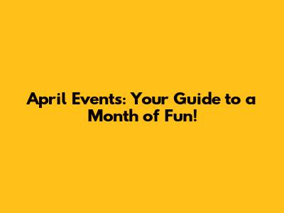April Events: Your Guide to a Month of Fun!