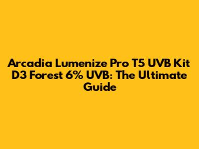 Arcadia Lumenize Pro T5 UVB Kit D3 Forest 6% UVB: The Ultimate Guide