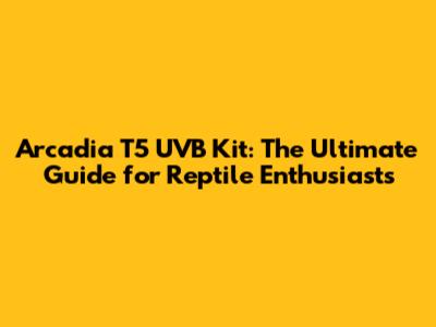 Arcadia T5 UVB Kit: The Ultimate Guide for Reptile Enthusiasts
