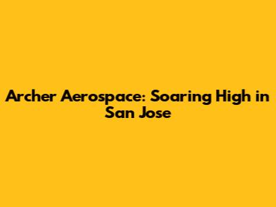 Archer Aerospace: Soaring High in San Jose