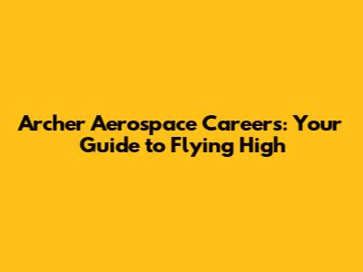 Archer Aerospace Careers: Your Guide to Flying High