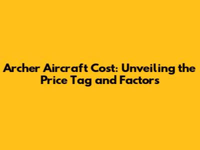 Archer Aircraft Cost: Unveiling the Price Tag and Factors