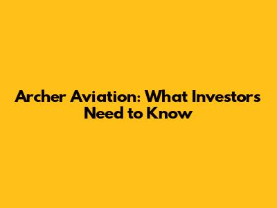 Archer Aviation: What Investors Need to Know