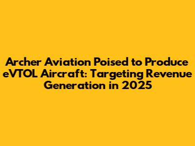 Archer Aviation Poised to Produce eVTOL Aircraft: Targeting Revenue Generation in 2025
