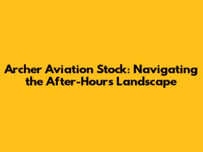 Archer Aviation Stock: Navigating the After-Hours Landscape