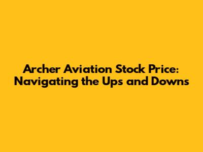Archer Aviation Stock Price: Navigating the Ups and Downs