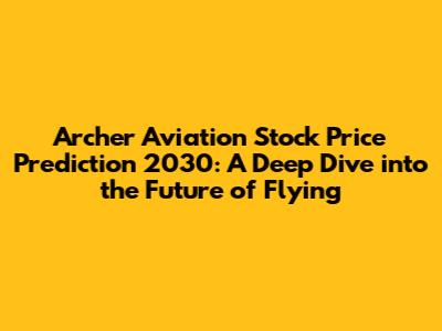 Archer Aviation Stock Price Prediction 2030: A Deep Dive into the Future of Flying