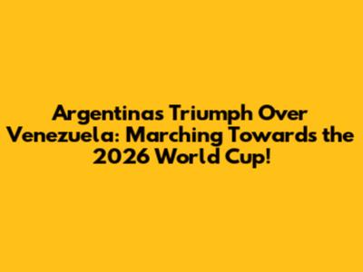 Argentina's Triumph Over Venezuela: Marching Towards the 2026 World Cup!