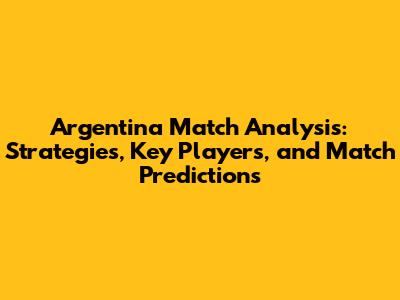 Argentina Match Analysis: Strategies, Key Players, and Match Predictions