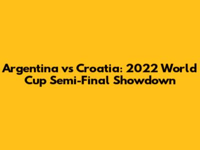 Argentina vs Croatia: 2022 World Cup Semi-Final Showdown
