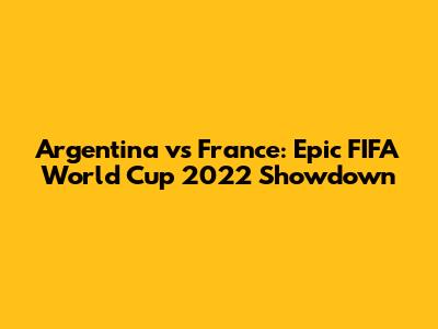 Argentina vs France: Epic FIFA World Cup 2022 Showdown