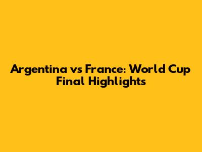 Argentina vs France: World Cup Final Highlights