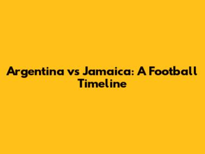 Argentina vs Jamaica: A Football Timeline