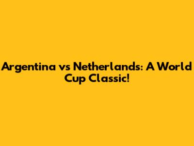 Argentina vs Netherlands: A World Cup Classic!
