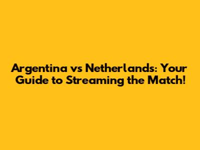 Argentina vs Netherlands: Your Guide to Streaming the Match!