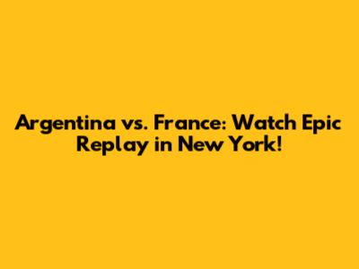 Argentina vs. France: Watch Epic Replay in New York!