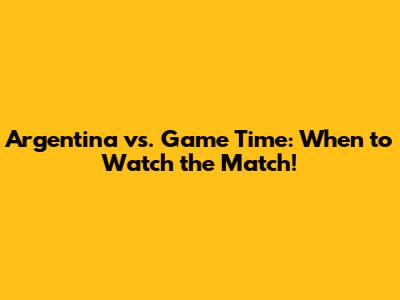 Argentina vs. Game Time: When to Watch the Match!