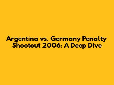 Argentina vs. Germany Penalty Shootout 2006: A Deep Dive