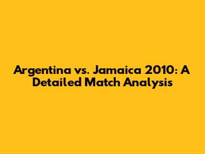 Argentina vs. Jamaica 2010: A Detailed Match Analysis