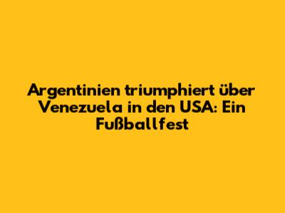 Argentinien triumphiert über Venezuela in den USA: Ein Fußballfest
