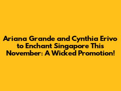 Ariana Grande and Cynthia Erivo to Enchant Singapore This November: A 'Wicked' Promotion!