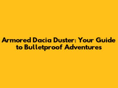 Armored Dacia Duster: Your Guide to Bulletproof Adventures