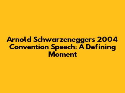 Arnold Schwarzenegger's 2004 Convention Speech: A Defining Moment