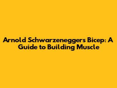 Arnold Schwarzenegger's Bicep: A Guide to Building Muscle