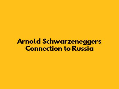 Arnold Schwarzenegger's Connection to Russia
