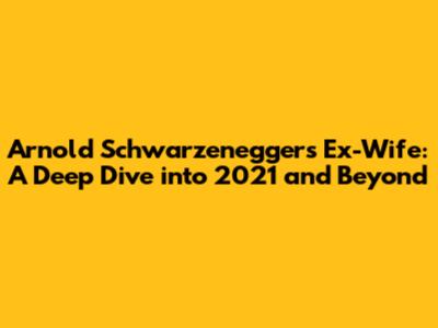 Arnold Schwarzenegger's Ex-Wife: A Deep Dive into 2021 and Beyond