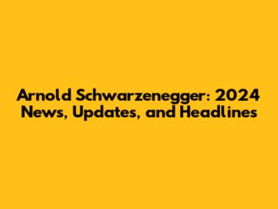 Arnold Schwarzenegger: 2024 News, Updates, and Headlines