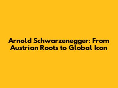 Arnold Schwarzenegger: From Austrian Roots to Global Icon
