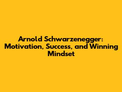 Arnold Schwarzenegger: Motivation, Success, and Winning Mindset