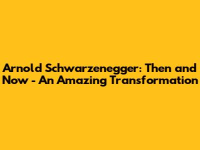 Arnold Schwarzenegger: Then and Now - An Amazing Transformation