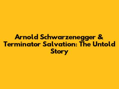 Arnold Schwarzenegger & Terminator Salvation: The Untold Story