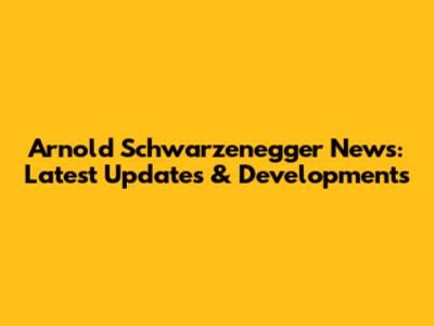 Arnold Schwarzenegger News: Latest Updates & Developments