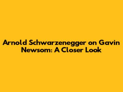 Arnold Schwarzenegger on Gavin Newsom: A Closer Look