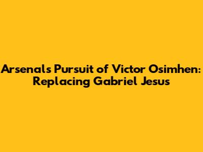 Arsenal's Pursuit of Victor Osimhen: Replacing Gabriel Jesus