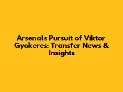 Arsenal's Pursuit of Viktor Gyokeres: Transfer News & Insights